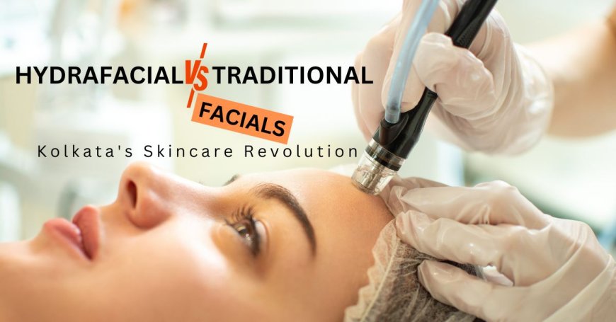 Why Kolkata Prefers HydraFacial Over Traditional Facials