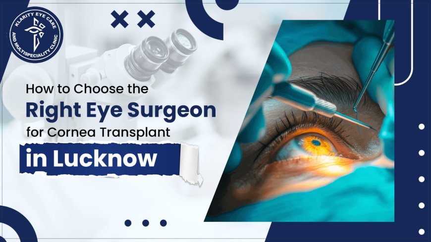 How to Choose the Right Eye Surgeon for Cornea Transplant in Lucknow