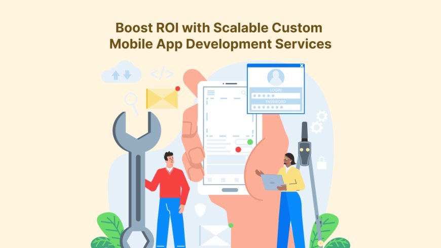 Boost ROI with Scalable Custom Mobile App Development Services