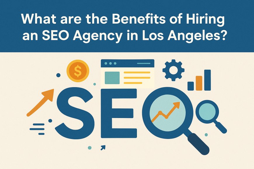 What are the Benefits of Hiring an SEO Agency in Los Angeles?